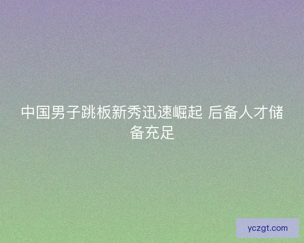中国男子跳板新秀迅速崛起 后备人才储备充足