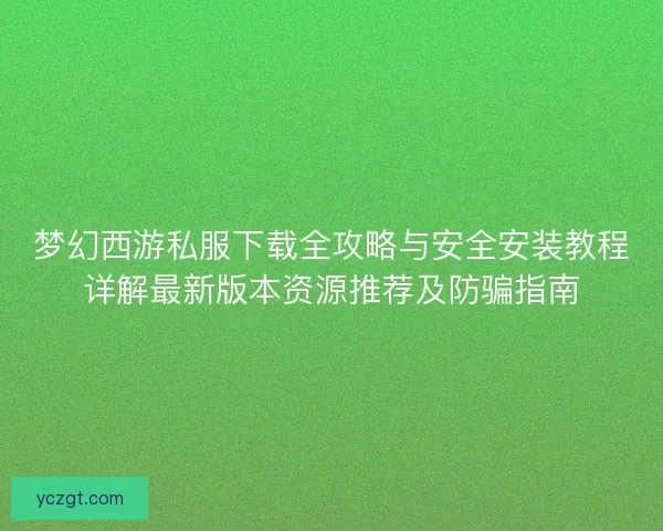 梦幻西游私服下载全攻略与安全安装教程详解最新版本资源推荐及防骗指南