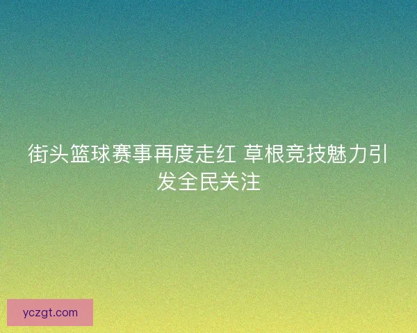 街头篮球赛事再度走红 草根竞技魅力引发全民关注