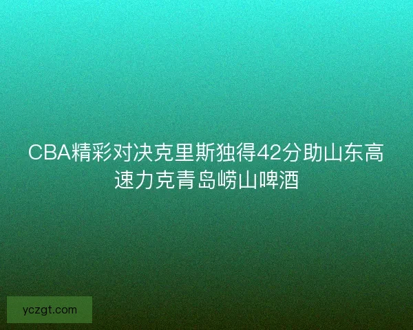 CBA精彩对决克里斯独得42分助山东高速力克青岛崂山啤酒