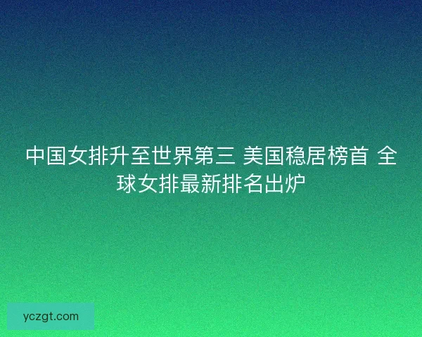 中国女排升至世界第三 美国稳居榜首 全球女排最新排名出炉
